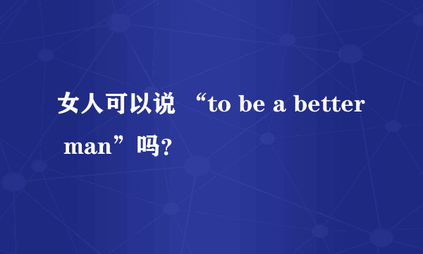 女人可以说 “to be a better man”吗？