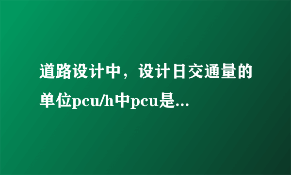 道路设计中，设计日交通量的单位pcu/h中pcu是什么意思？