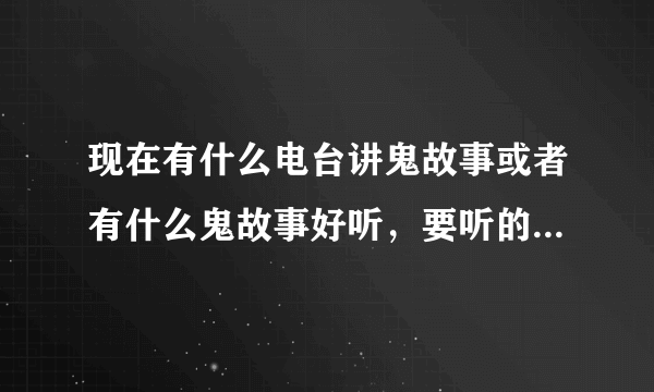 现在有什么电台讲鬼故事或者有什么鬼故事好听，要听的！（像张震讲鬼故事和5A26里面的鬼故事）求，跪求..