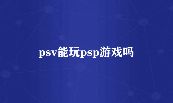 psv能玩psp游戏吗