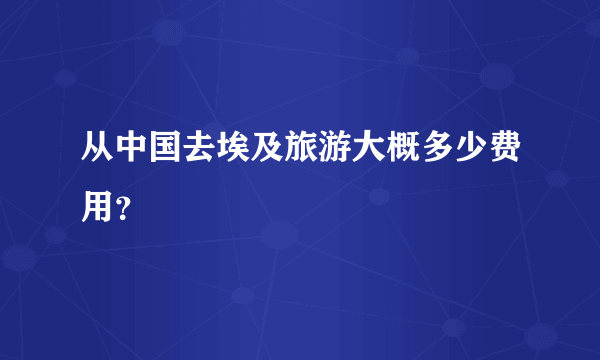 从中国去埃及旅游大概多少费用？