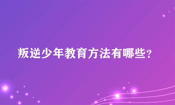 叛逆少年教育方法有哪些？