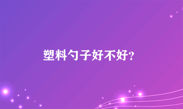 塑料勺子好不好？