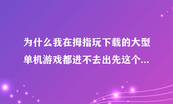 为什么我在拇指玩下载的大型单机游戏都进不去出先这个之后就闪退