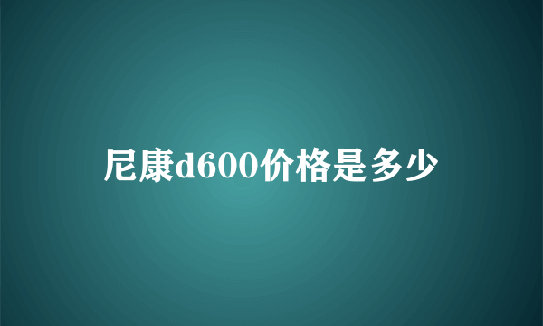 尼康d600价格是多少