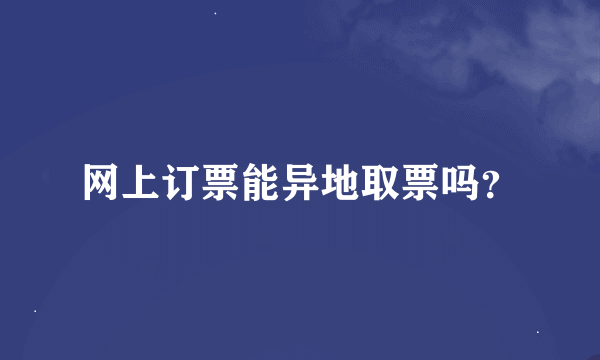 网上订票能异地取票吗？