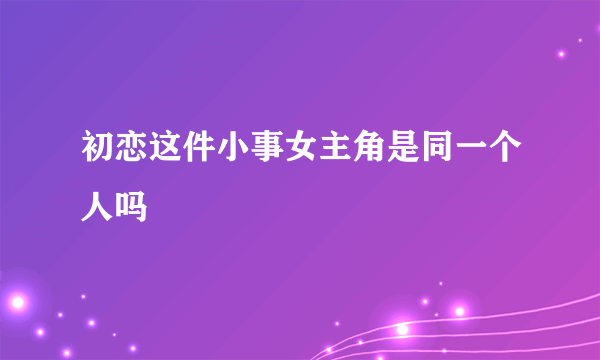 初恋这件小事女主角是同一个人吗