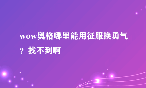 wow奥格哪里能用征服换勇气？找不到啊