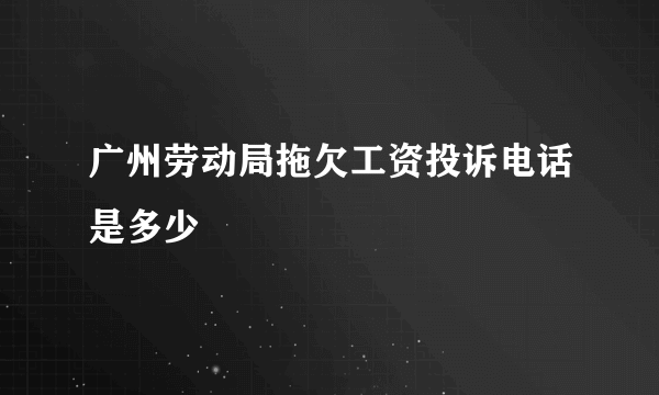 广州劳动局拖欠工资投诉电话是多少