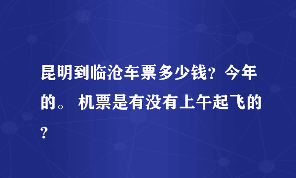 昆明到临沧车票多少钱？今年的。 机票是有没有上午起飞的？