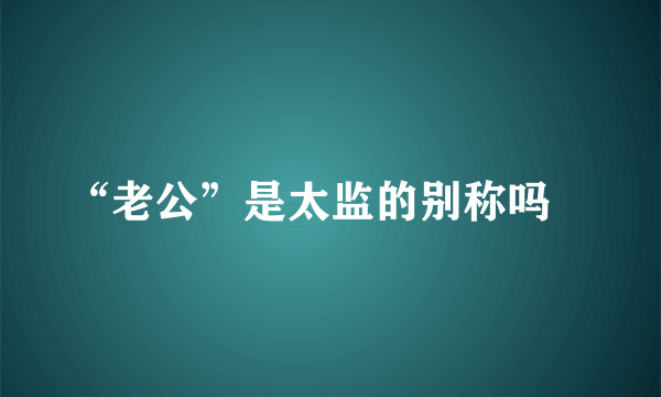 “老公”是太监的别称吗﹖