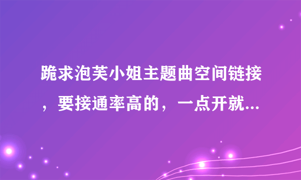 跪求泡芙小姐主题曲空间链接，要接通率高的，一点开就能唱的，谢谢！