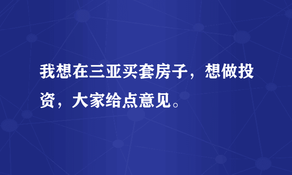 我想在三亚买套房子，想做投资，大家给点意见。