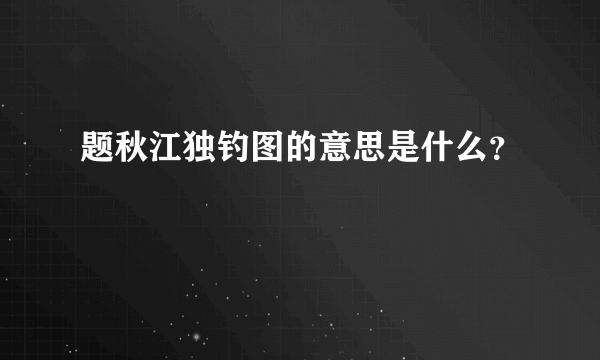 题秋江独钓图的意思是什么？