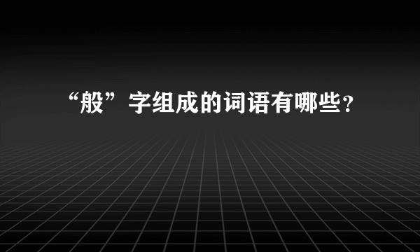 “般”字组成的词语有哪些？