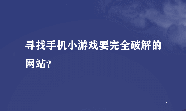 寻找手机小游戏要完全破解的网站？