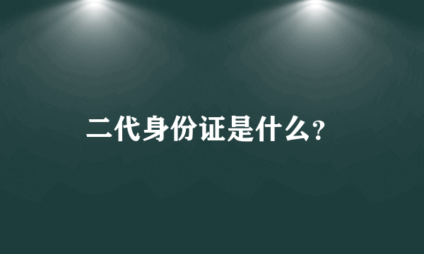 二代身份证是什么？