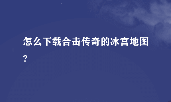 怎么下载合击传奇的冰宫地图?