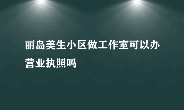 丽岛美生小区做工作室可以办营业执照吗