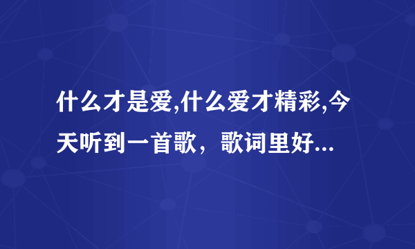 什么才是爱,什么爱才精彩,今天听到一首歌，歌词里好像有这两句。求各位这是什么歌？