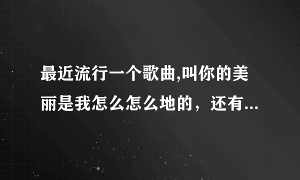 最近流行一个歌曲,叫你的美丽是我怎么怎么地的，还有什么想断肠