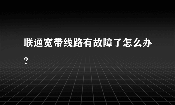 联通宽带线路有故障了怎么办？