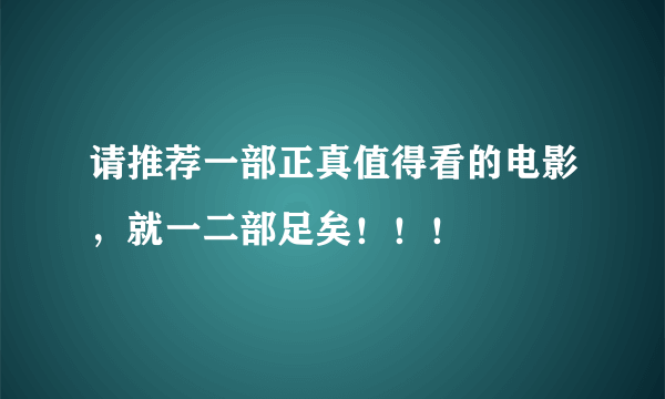 请推荐一部正真值得看的电影，就一二部足矣！！！