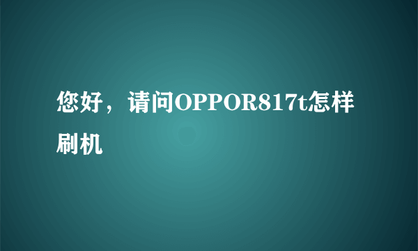 您好，请问OPPOR817t怎样刷机