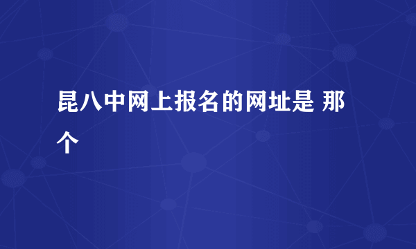 昆八中网上报名的网址是 那个