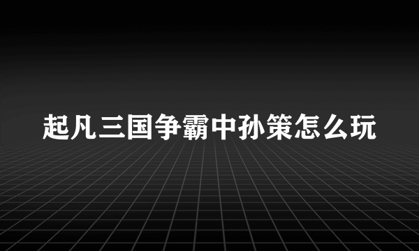 起凡三国争霸中孙策怎么玩