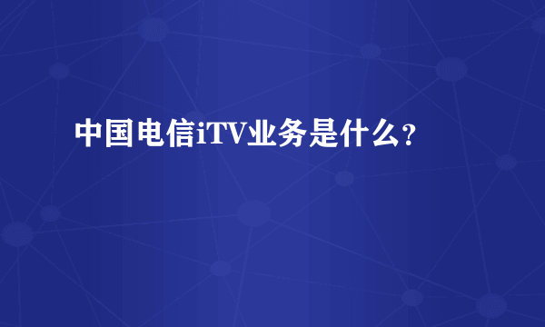 中国电信iTV业务是什么？