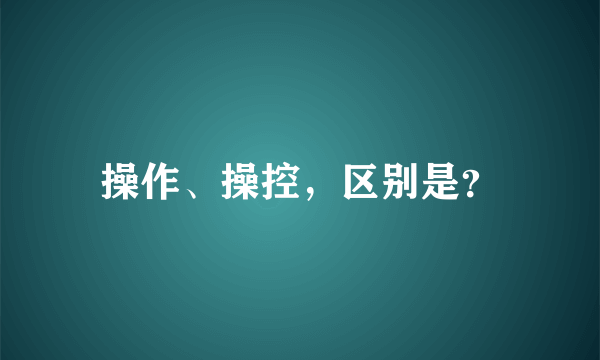 操作、操控，区别是？