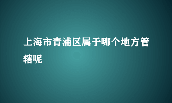 上海市青浦区属于哪个地方管辖呢