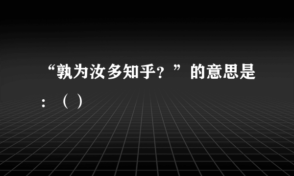 “孰为汝多知乎？”的意思是：（）