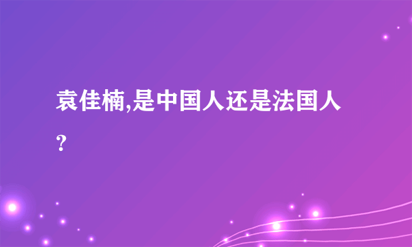 袁佳楠,是中国人还是法国人？