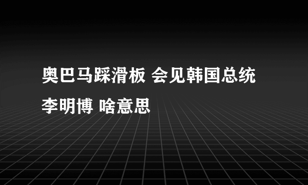 奥巴马踩滑板 会见韩国总统李明博 啥意思