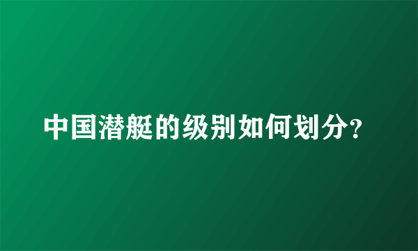 中国潜艇的级别如何划分？