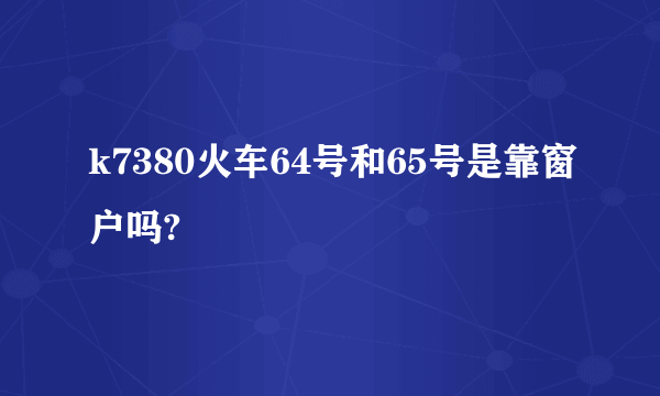 k7380火车64号和65号是靠窗户吗?