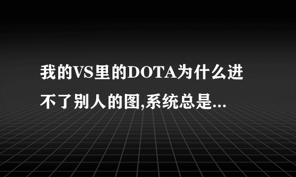 我的VS里的DOTA为什么进不了别人的图,系统总是说 不能加入指定游戏