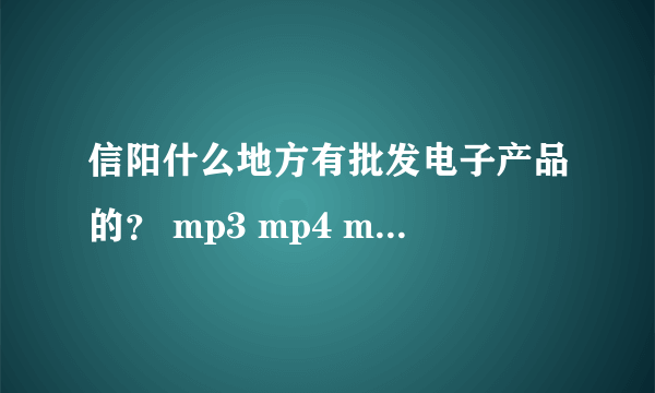 信阳什么地方有批发电子产品的？ mp3 mp4 mp5 优盘 读卡器 数据线 充电器等配件的？ 谢谢高手回答。