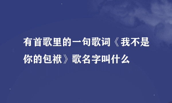 有首歌里的一句歌词《我不是你的包袱》歌名字叫什么