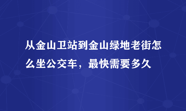 从金山卫站到金山绿地老街怎么坐公交车，最快需要多久