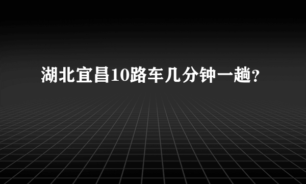 湖北宜昌10路车几分钟一趟？