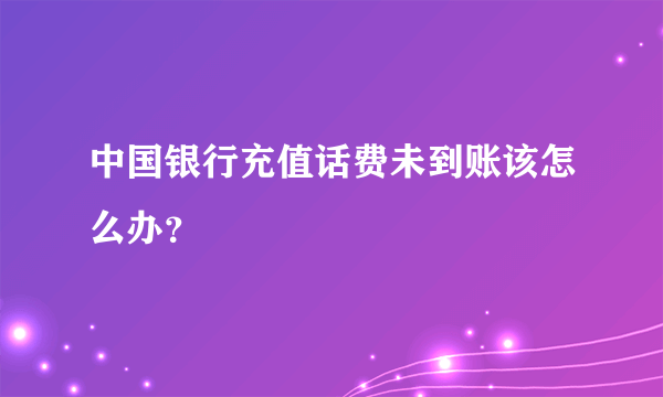 中国银行充值话费未到账该怎么办？