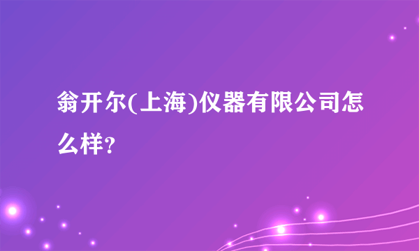 翁开尔(上海)仪器有限公司怎么样？