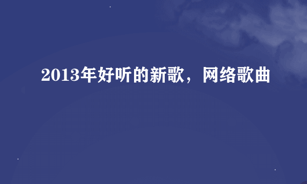 2013年好听的新歌，网络歌曲