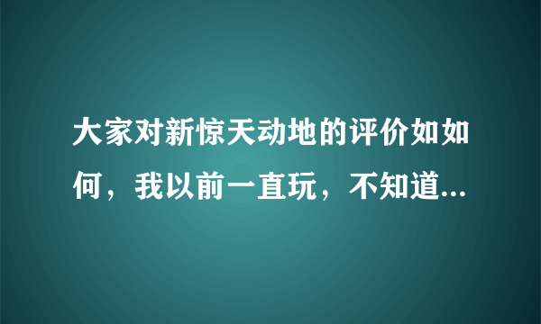 大家对新惊天动地的评价如如何，我以前一直玩，不知道现在多人玩不