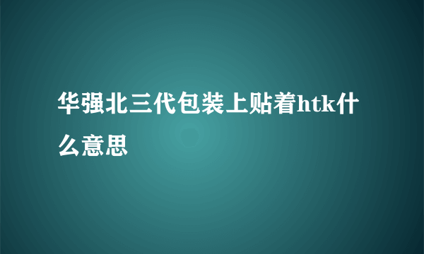 华强北三代包装上贴着htk什么意思