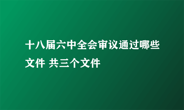 十八届六中全会审议通过哪些文件 共三个文件