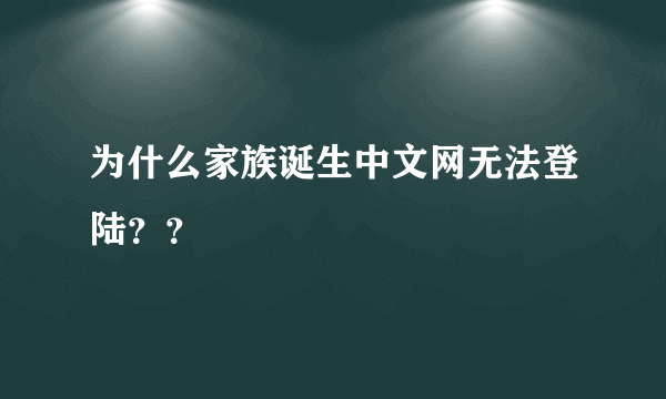 为什么家族诞生中文网无法登陆？？